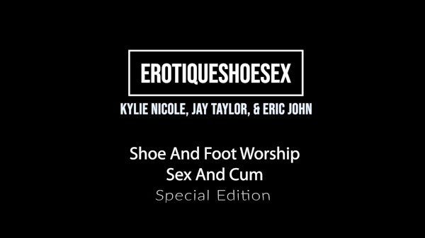 Erotique Entertainment - Shoe & Foot Worship, Sex & Cum KYLIE NICOLE, JAY TAYLOR, ERIC JOHN